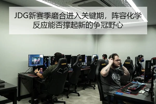JDG新赛季磨合进入关键期，阵容化学反应能否撑起新的争冠野心