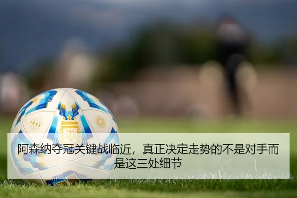 阿森纳夺冠关键战临近，真正决定走势的不是对手而是这三处细节